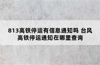 813高铁停运有信息通知吗 台风高铁停运通知在哪里查询